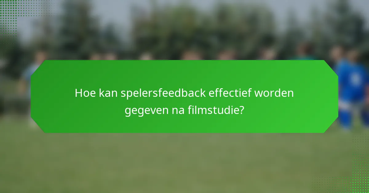 Hoe kan spelersfeedback effectief worden gegeven na filmstudie?