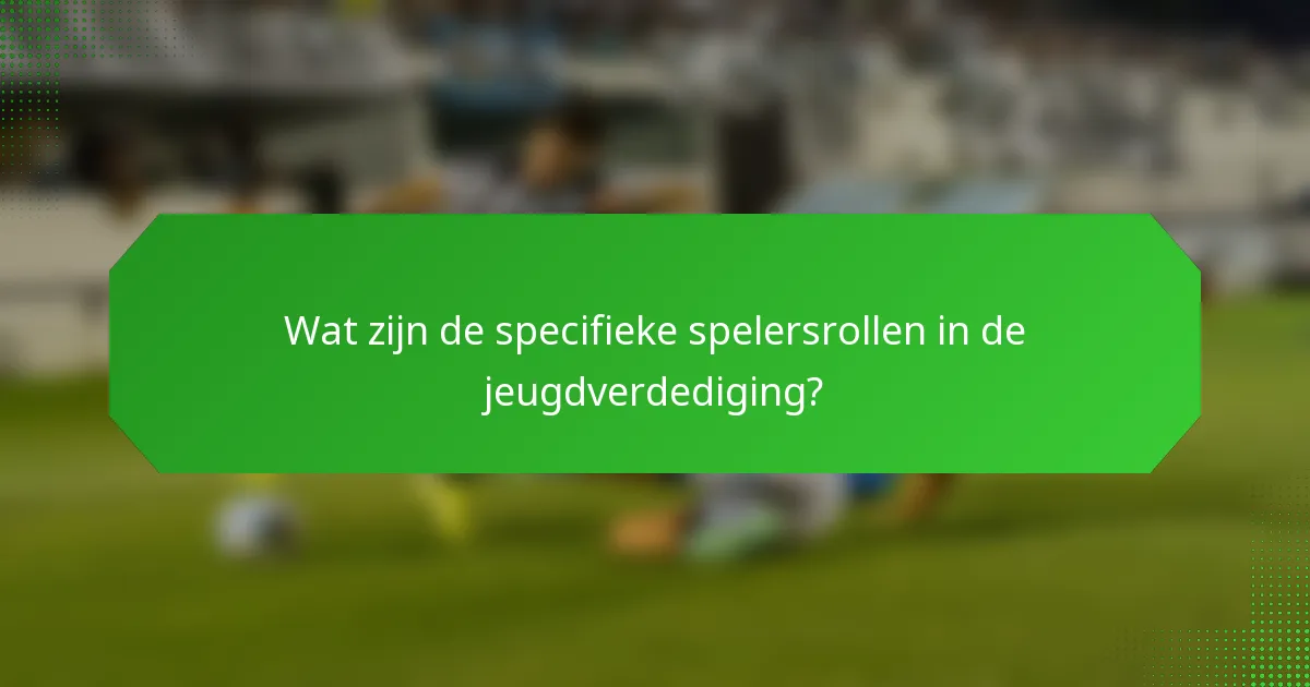 Wat zijn de specifieke spelersrollen in de jeugdverdediging?